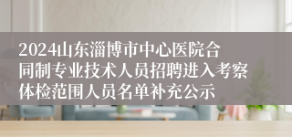 2024山东淄博市中心医院合同制专业技术人员招聘进入考察体检范围人员名单补充公示