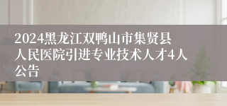 2024黑龙江双鸭山市集贤县人民医院引进专业技术人才4人公告