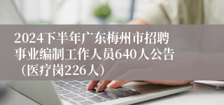 2024下半年广东梅州市招聘事业编制工作人员640人公告（医疗岗226人）