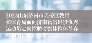 2023山东济南市天桥区教育和体育局面向济南籍省退役优秀运动员定向招聘考察体检环节弃权和岗位取消公告