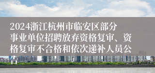 2024浙江杭州市临安区部分事业单位招聘放弃资格复审、资格复审不合格和依次递补人员公告