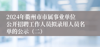 2024年衢州市市属事业单位公开招聘工作人员拟录用人员名单的公示（二）
