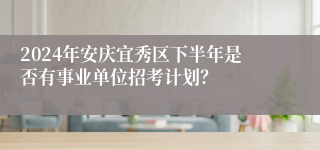 2024年安庆宜秀区下半年是否有事业单位招考计划？