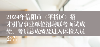 2024年信阳市（平桥区）招才引智事业单位招聘联考面试成绩、考试总成绩及进入体检人员公告