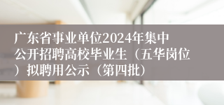 广东省事业单位2024年集中公开招聘高校毕业生（五华岗位）拟聘用公示（第四批）