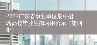 2024广东省事业单位集中招聘高校毕业生拟聘用公示（第四批）