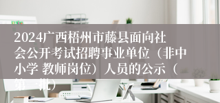 2024广西梧州市藤县面向社会公开考试招聘事业单位（非中小学 教师岗位）人员的公示（第一批）