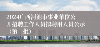 2024广西河池市事业单位公开招聘工作人员拟聘用人员公示（第一批）