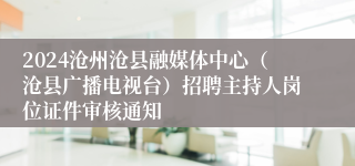 2024沧州沧县融媒体中心（沧县广播电视台）招聘主持人岗位证件审核通知