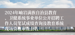 2024年岫岩满族自治县教育、卫健系统事业单位公开招聘工作人员笔试成绩查询及教育系统现场资格审查公告