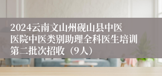 2024云南文山州砚山县中医医院中医类别助理全科医生培训第二批次招收（9人）