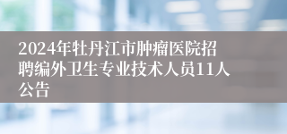 2024年牡丹江市肿瘤医院招聘编外卫生专业技术人员11人公告