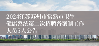 2024江苏苏州市常熟市卫生健康系统第二次招聘备案制工作人员5人公告