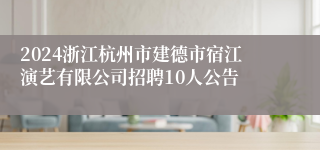 2024浙江杭州市建德市宿江演艺有限公司招聘10人公告