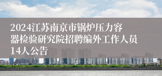 2024江苏南京市锅炉压力容器检验研究院招聘编外工作人员14人公告