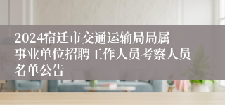 2024宿迁市交通运输局局属事业单位招聘工作人员考察人员名单公告