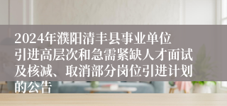 2024年濮阳清丰县事业单位引进高层次和急需紧缺人才面试及核减、取消部分岗位引进计划的公告