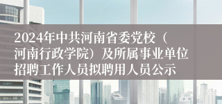 2024年中共河南省委党校（河南行政学院）及所属事业单位招聘工作人员拟聘用人员公示