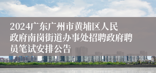 2024广东广州市黄埔区人民政府南岗街道办事处招聘政府聘员笔试安排公告