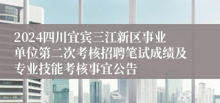 2024四川宜宾三江新区事业单位第二次考核招聘笔试成绩及专业技能考核事宜公告