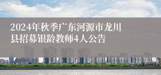 2024年秋季广东河源市龙川县招募银龄教师4人公告