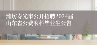 潍坊寿光市公开招聘2024届山东省公费农科毕业生公告