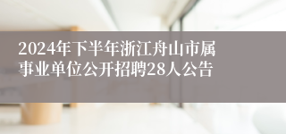 2024年下半年浙江舟山市属事业单位公开招聘28人公告