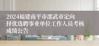 2024福建南平市邵武市定向择优选聘事业单位工作人员考核成绩公告