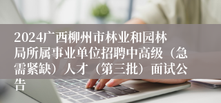 2024广西柳州市林业和园林局所属事业单位招聘中高级（急需紧缺）人才（第三批）面试公告