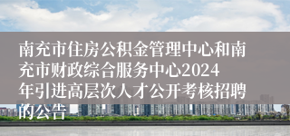 南充市住房公积金管理中心和南充市财政综合服务中心2024年引进高层次人才公开考核招聘的公告