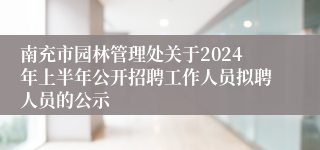 南充市园林管理处关于2024年上半年公开招聘工作人员拟聘人员的公示