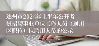 达州市2024年上半年公开考试招聘事业单位工作人员（通川区职位）拟聘用人员的公示