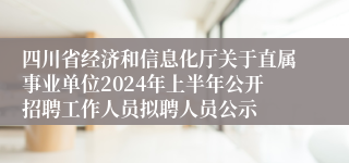 四川省经济和信息化厅关于直属事业单位2024年上半年公开招聘工作人员拟聘人员公示