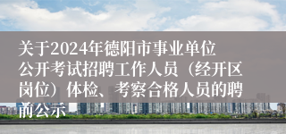 关于2024年德阳市事业单位公开考试招聘工作人员（经开区岗位）体检、考察合格人员的聘前公示