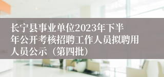 长宁县事业单位2023年下半年公开考核招聘工作人员拟聘用人员公示（第四批）
