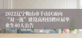 2022辽宁鞍山市千山区面向“双一流”建设高校招聘应届毕业生40人公告