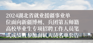 2024湖北省就业援疆事业单位面向新疆博州、兵团第五师籍高校毕业生专项招聘工作人员笔试成绩暨参加面试人员名单公告