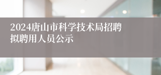 2024唐山市科学技术局招聘拟聘用人员公示