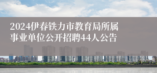 2024伊春铁力市教育局所属事业单位公开招聘44人公告