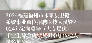 2024福建福州市永泰县卫健系统事业单位招聘医技人员暨2024年定向委培（大专层次）毕业生综合成绩及拟参加体检人员名单公示