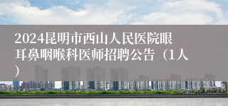 2024昆明市西山人民医院眼耳鼻咽喉科医师招聘公告（1人）