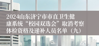 2024山东济宁市市直卫生健康系统“校园双选会”取消考察体检资格及递补人员名单（九）