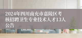 2024年四川南充市嘉陵区考核招聘卫生专业技术人才13人公告