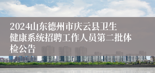 2024山东德州市庆云县卫生健康系统招聘工作人员第二批体检公告