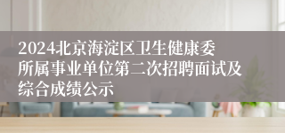 2024北京海淀区卫生健康委所属事业单位第二次招聘面试及综合成绩公示