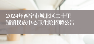 2024年西宁市城北区二十里铺镇民族中心卫生院招聘公告