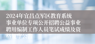 2024年宜昌点军区教育系统事业单位专项公开招聘公益事业聘用编制工作人员笔试成绩及资格复审公告