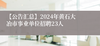 【公告汇总】2024年黄石大冶市事业单位招聘23人