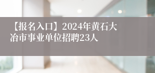 【报名入口】2024年黄石大冶市事业单位招聘23人