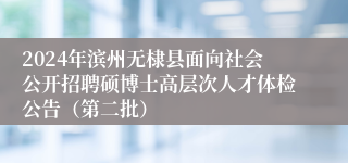 2024年滨州无棣县面向社会公开招聘硕博士高层次人才体检公告（第二批）